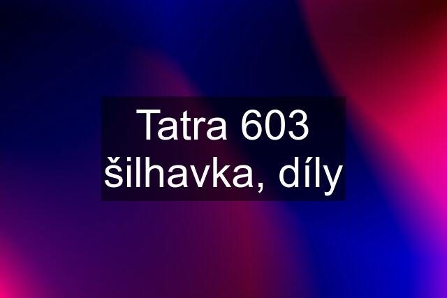 Tatra 603 šilhavka, díly