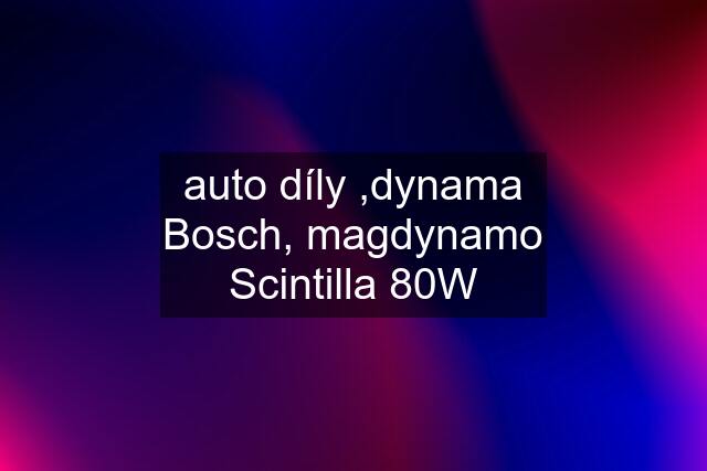 auto díly ,dynama Bosch, magdynamo Scintilla 80W