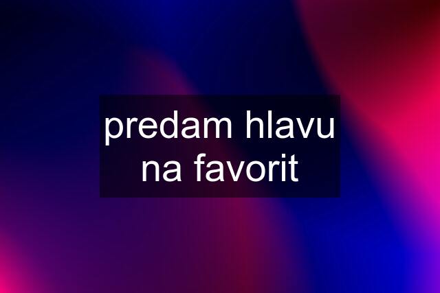 predam hlavu na favorit