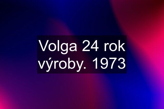 Volga 24 rok výroby. 1973