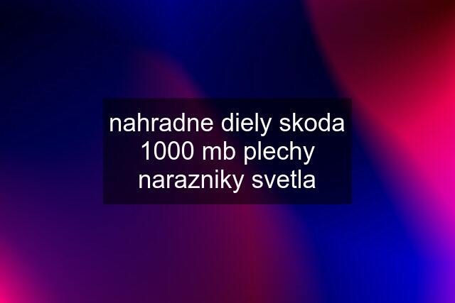 nahradne diely skoda 1000 mb plechy narazniky svetla