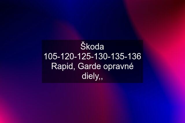 Škoda 105-120-125-130-135-136 Rapid, Garde opravné diely,,