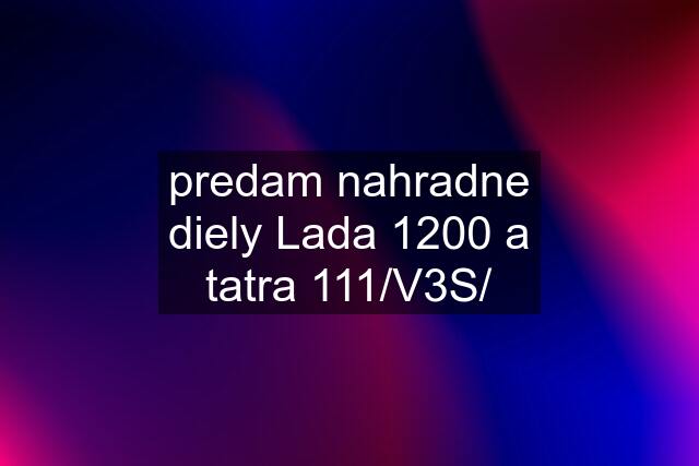 predam nahradne diely Lada 1200 a tatra 111/V3S/