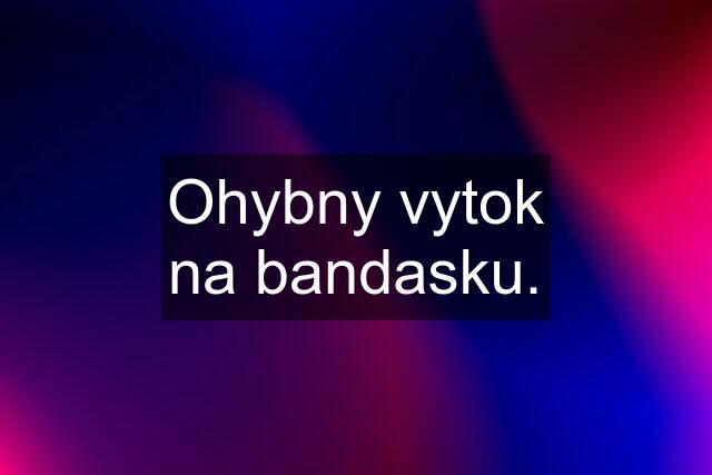 Ohybny vytok na bandasku.