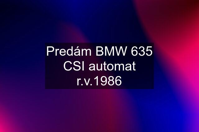 Predám BMW 635 CSI automat r.v.1986