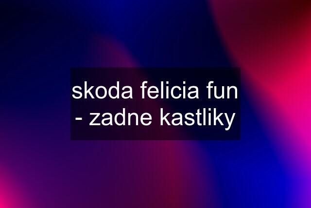 skoda felicia fun - zadne kastliky