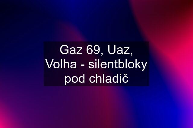 Gaz 69, Uaz, Volha - silentbloky pod chladič