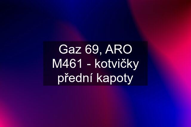 Gaz 69, ARO M461 - kotvičky přední kapoty