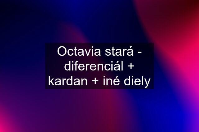 Octavia stará - diferenciál + kardan + iné diely