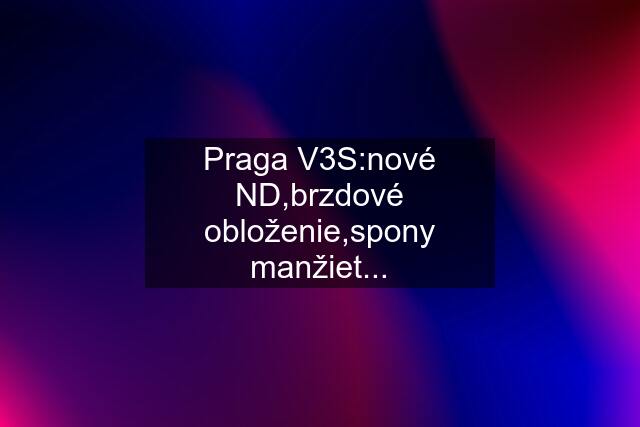 Praga V3S:nové ND,brzdové obloženie,spony manžiet...