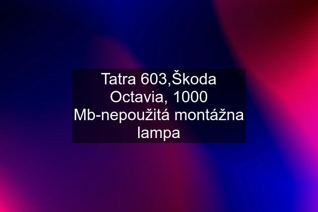 Tatra 603,Škoda Octavia, 1000 Mb-nepoužitá montážna lampa