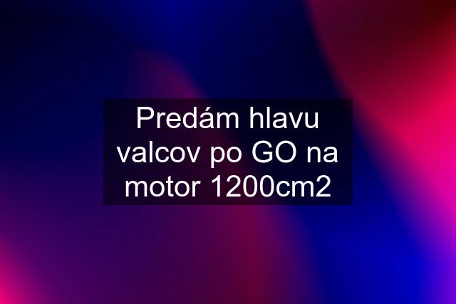 Predám hlavu valcov po GO na motor 1200cm2