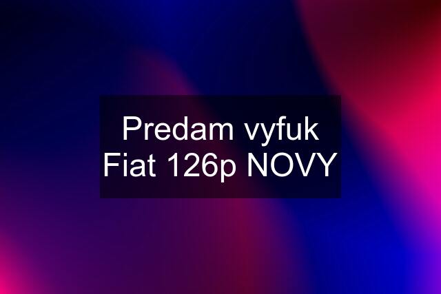 Predam vyfuk Fiat 126p NOVY