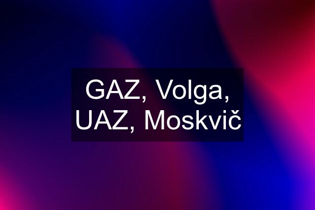 GAZ, Volga, UAZ, Moskvič