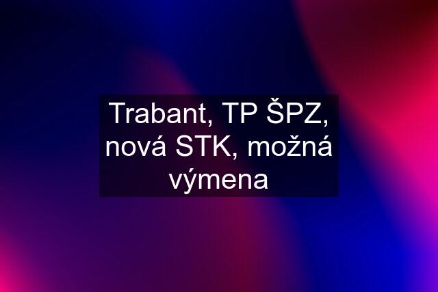 Trabant, TP ŠPZ, nová STK, možná výmena