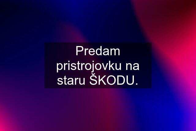 Predam pristrojovku na staru ŠKODU.