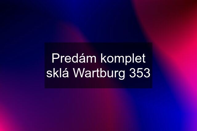 Predám komplet sklá Wartburg 353