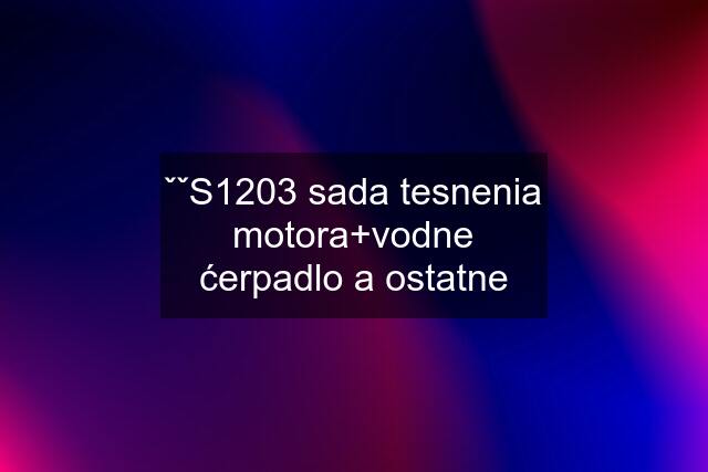 ˇˇS1203 sada tesnenia motora+vodne ćerpadlo a ostatne