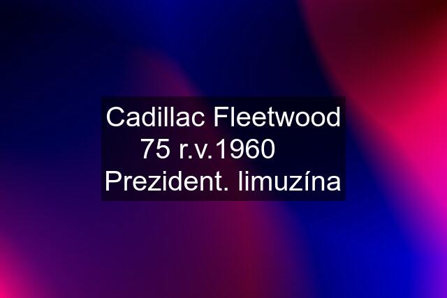 Cadillac Fleetwood 75 r.v.1960     Prezident. limuzína