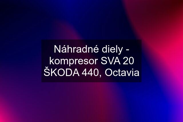 Náhradné diely - kompresor SVA 20 ŠKODA 440, Octavia