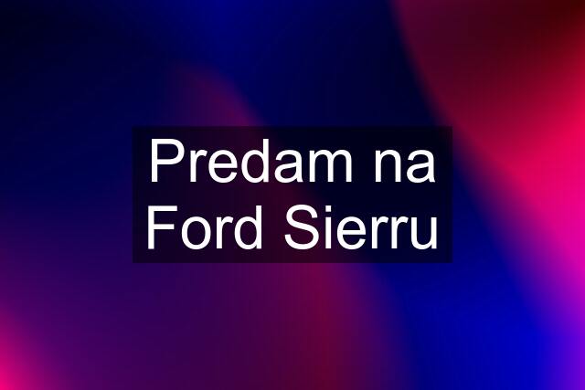 Predam na Ford Sierru