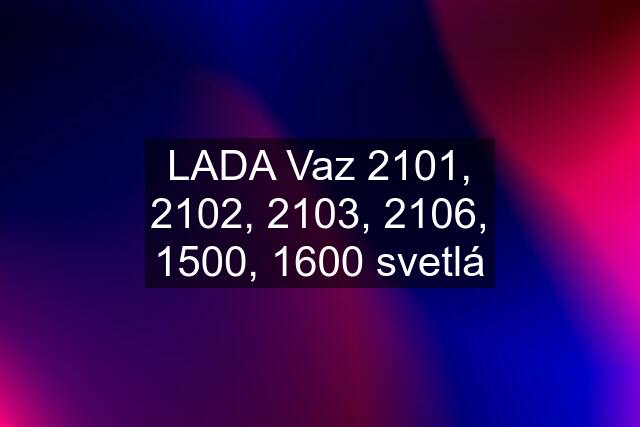 LADA Vaz 2101, 2102, 2103, 2106, 1500, 1600 svetlá