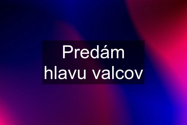 Predám hlavu valcov