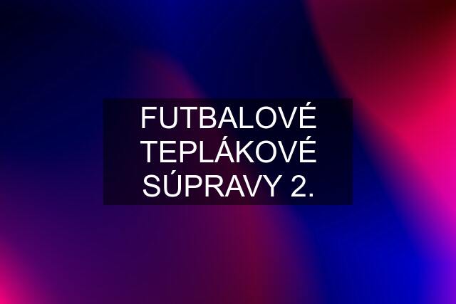 FUTBALOVÉ TEPLÁKOVÉ SÚPRAVY 2.