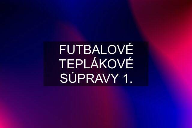 FUTBALOVÉ TEPLÁKOVÉ SÚPRAVY 1.