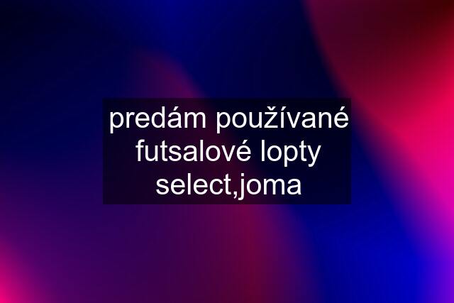 predám používané futsalové lopty select,joma