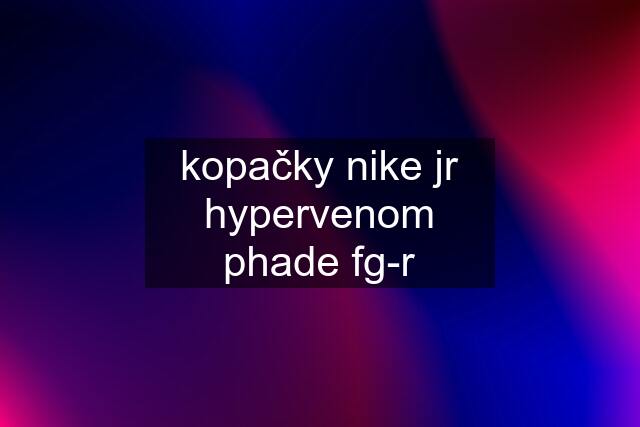 kopačky nike jr hypervenom phade fg-r