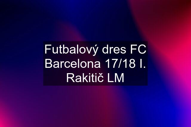 Futbalový dres FC Barcelona 17/18 I. Rakitič LM