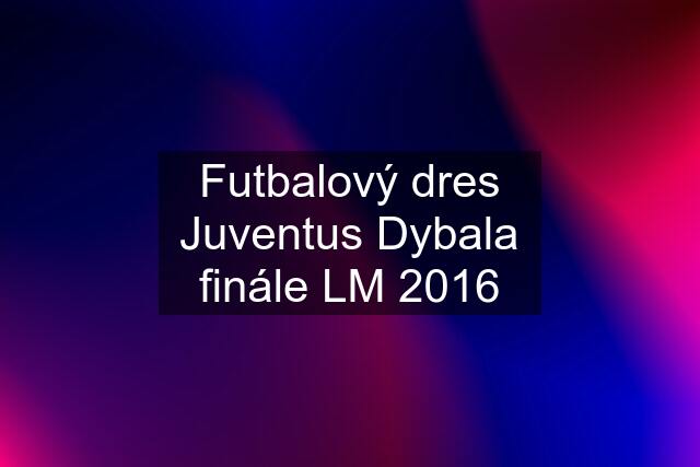 Futbalový dres Juventus Dybala finále LM 2016