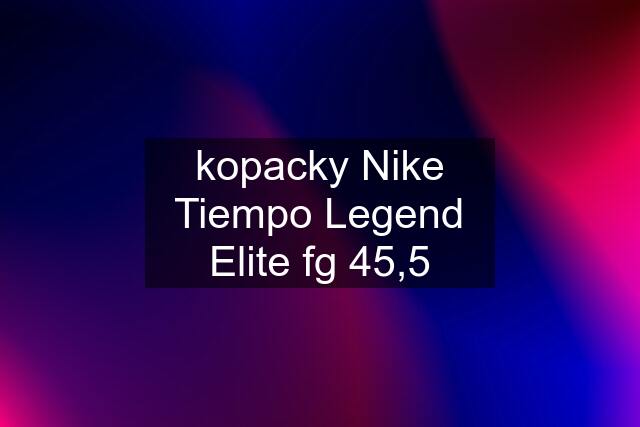 kopacky Nike Tiempo Legend Elite fg 45,5