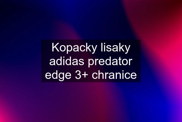 Kopacky lisaky adidas predator edge 3+ chranice