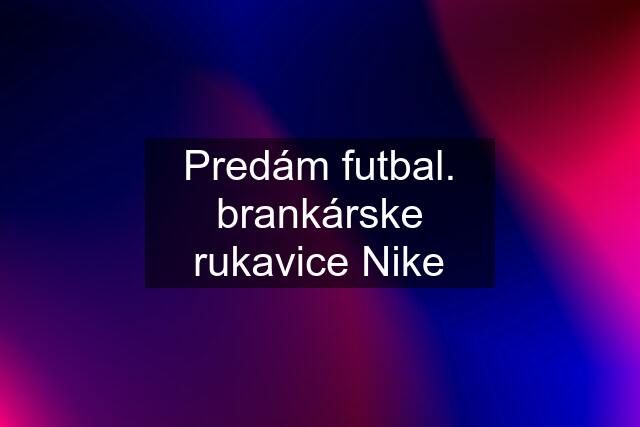 Predám futbal. brankárske rukavice Nike