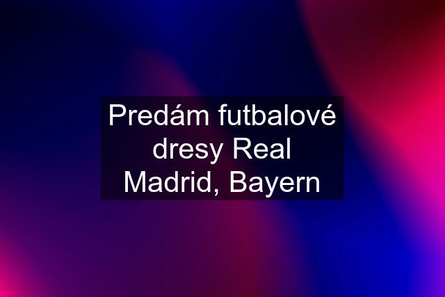 Predám futbalové dresy Real Madrid, Bayern