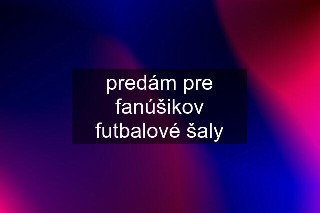 predám pre fanúšikov futbalové šaly