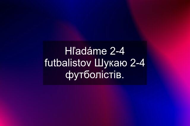 Hľadáme 2-4 futbalistov Шукаю 2-4 футболістів.