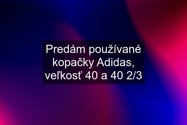 Predám používané kopačky Adidas, veľkosť 40 a 40 2/3