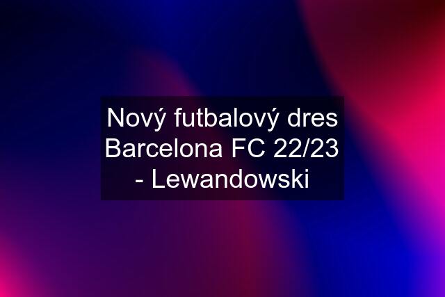 Nový futbalový dres Barcelona FC 22/23 - Lewandowski