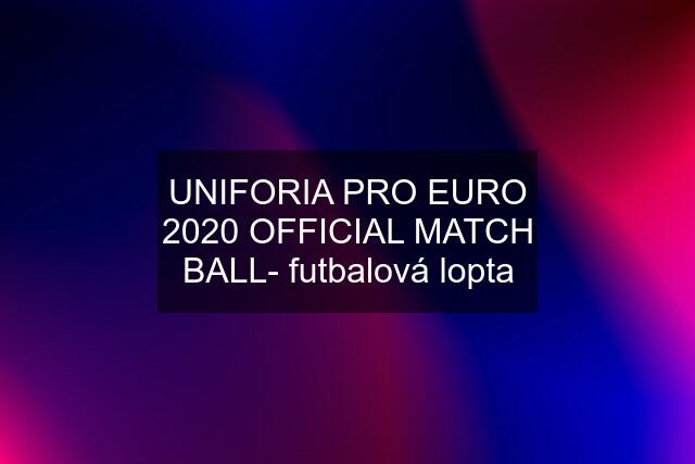 UNIFORIA PRO EURO 2020 OFFICIAL MATCH BALL- futbalová lopta