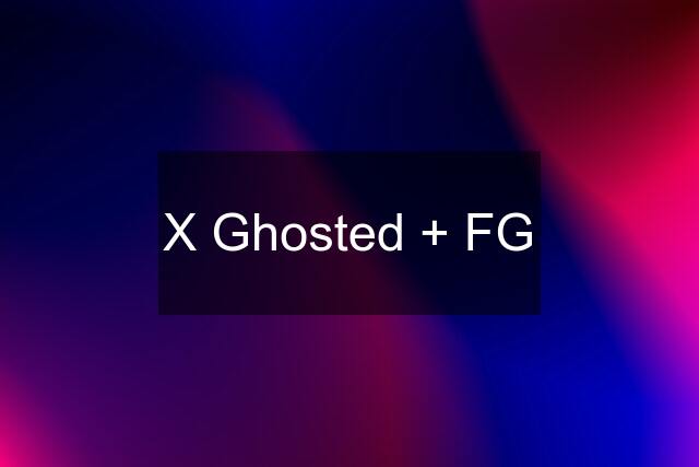 X Ghosted + FG