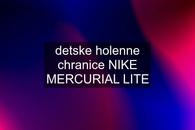 detske holenne chranice NIKE MERCURIAL LITE