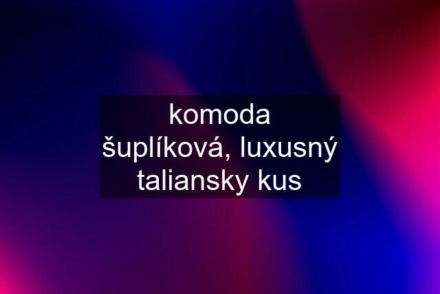 komoda šuplíková, luxusný taliansky kus