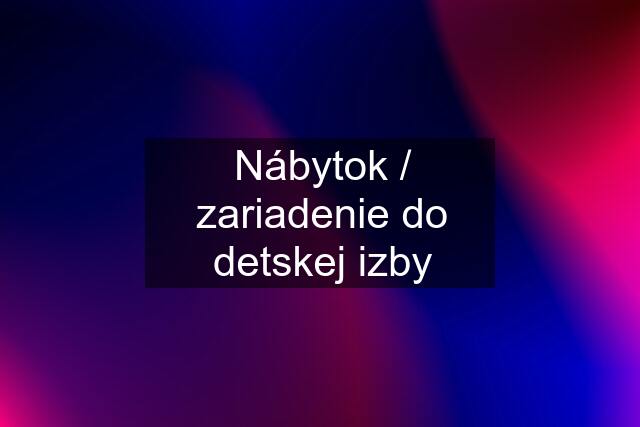 Nábytok / zariadenie do detskej izby