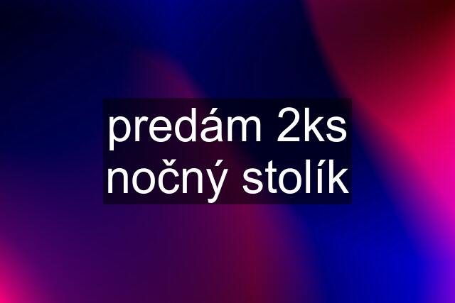 predám 2ks nočný stolík