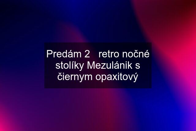 Predám 2   retro nočné stolíky Mezulánik s čiernym opaxitový