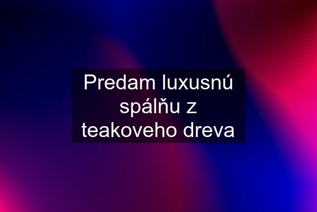 Predam luxusnú spálňu z teakoveho dreva