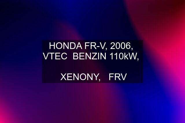 HONDA FR-V, 2006,  VTEC  BENZIN 110kW,    XENONY,   FRV